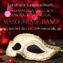 The Middle School Student Council Presents...Hermosa Valley Middle School MASQUERADE DANCE on Friday, December 6, 2024 • 5:30-7:30 PM • Hermosa Valley Gym